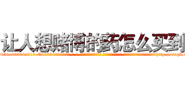 让人想赌博的药怎么买到 (让人想赌博的药怎么买到【电-话151x68344x817-Q1065427042元-吉-药-业】我们做的是长期生意,靠的是老客户长期支持 让人想赌博的药怎么买到在发表了一篇http://sngk.net/Gk4ZLk

参考消息网我们做的是长期生意,靠的是老客户长期支持也许我们早该意识到，就连鲍勃·霍斯金斯（金球奖戏剧类电影男主角 
)