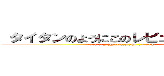  タイタンのようにこのレビューを攻撃する (attacking this review like it's a titan)