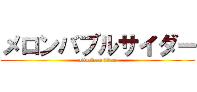 メロンバブルサイダー (attack on titan)