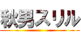 秋男スリル ()