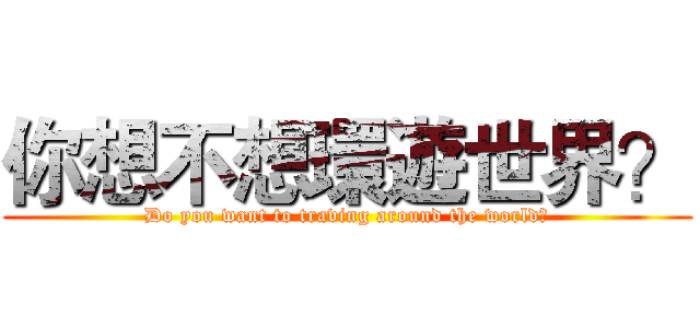 你想不想環遊世界？ (Do you want to traving around the world?)