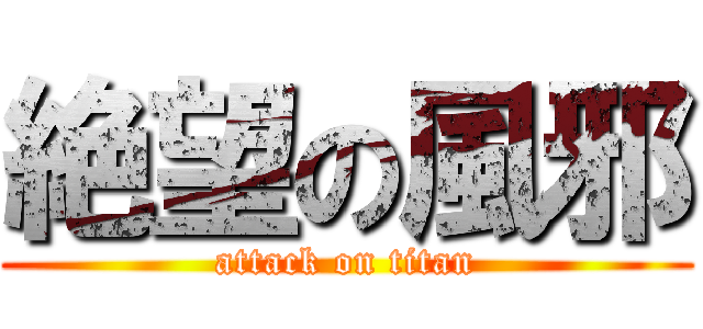 絶望の風邪 (attack on titan)