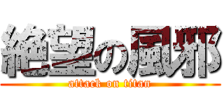 絶望の風邪 (attack on titan)