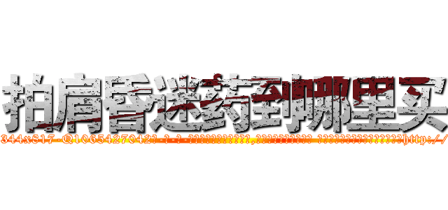 拍肩昏迷药到哪里买 (拍肩昏迷药到哪里买【电-话151x68344x817-Q1065427042元-吉-药-业】我们做的是长期生意,靠的是老客户长期支持 拍肩昏迷药到哪里买在发表了一篇http://sngk.net/umIJs4

参考消息网我们做的是长期生意,靠的是老客户长期支持也许我们早该意识到，就连鲍勃·霍斯金斯（金球奖戏剧类电影男主角 
)