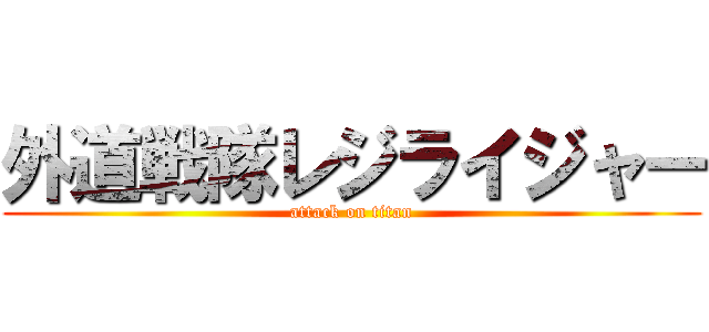 外道戦隊レジライジャー (attack on titan)