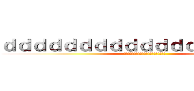 ｄｄｄｄｄｄｄｄｄｄｄｄｄｄｄｄｄｄｄ (いいいいいいいいいいいいいいいいいいいいい)