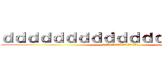ｄｄｄｄｄｄｄｄｄｄｄｄｄｄｄｄｄｄｄ (いいいいいいいいいいいいいいいいいいいいい)