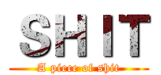 ＳＨＩＴ (A piece of shit)
