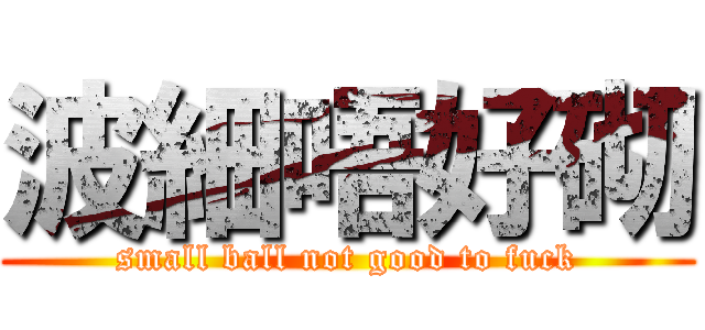 波細唔好砌 (small ball not good to fuck)