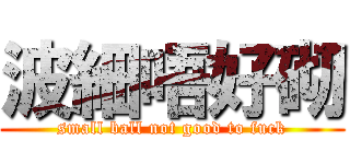 波細唔好砌 (small ball not good to fuck)