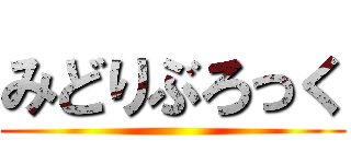 みどりぶろっく ()