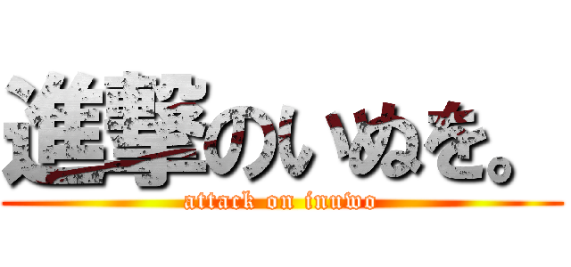 進撃のいぬを。 (attack on inuwo)