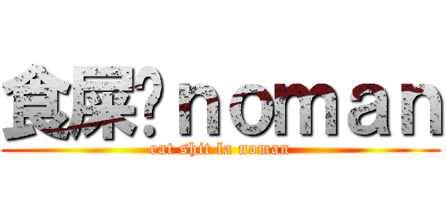 食屎啦ｎｏｍａｎ (eat shit la noman)