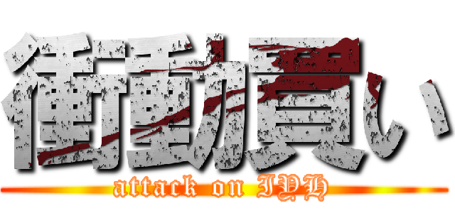 衝動買い (attack on IYH)