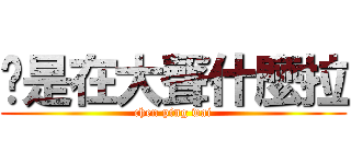 伱是在大聲什麼拉 (chen ping wai)