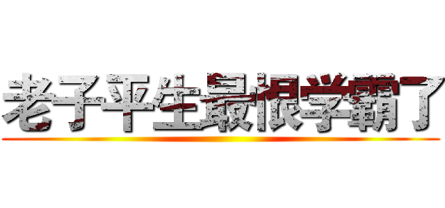 老子平生最恨学霸了 ()