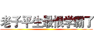 老子平生最恨学霸了 ()