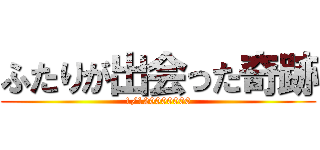 ふたりが出会った奇跡 (1/120000000)