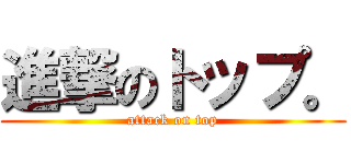 進撃のトップ。 (attack on top)
