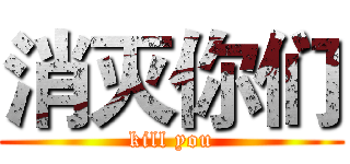 消灭你们 (kill you)