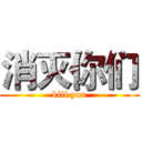 消灭你们 (kill you)