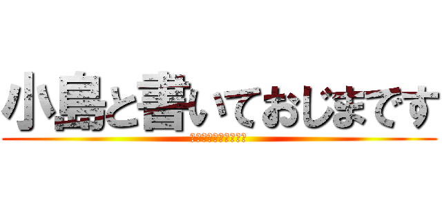 小島と書いておじまです (のーこじまイエス小島)