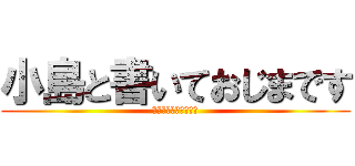 小島と書いておじまです (のーこじまイエス小島)