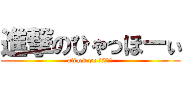 進撃のひゃっほーぃ (attack on ひゃっほー)