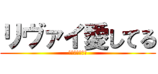 リヴァイ愛してる (莉犬くんすーき)