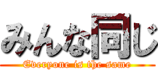 みんな同じ (Everyone is the same)