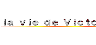 ｌａ ｖｉｅ ｄｅ Ｖｉｃｔｏｒ Ｒｏｕｘ ()