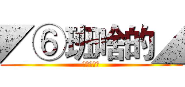 ◤⑥班啥的◢ (进击の六班)
