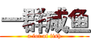 一群咸鱼 (a lot of fish)