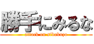 勝手にみるな (attack on sibakuzo)