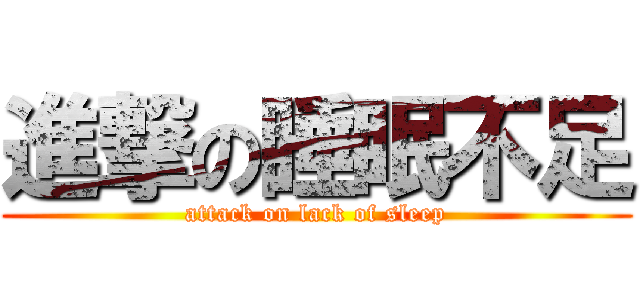 進撃の睡眠不足 (attack on lack of sleep)