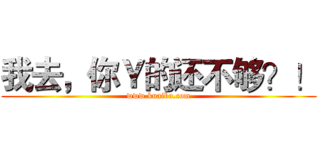 我去，你Ｙ的还不够？！ (www.kuaibo.com)