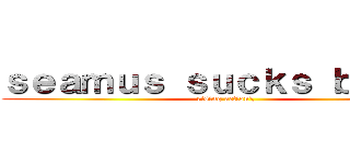 ｓｅａｍｕｓ ｓｕｃｋｓ ｂｕｔｔｓ (rising action\)