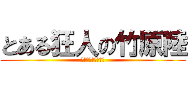 とある狂人の竹原陸 (スーパークレイジー)
