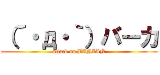 （´・д・｀）バーカ (attack on BANZAN)