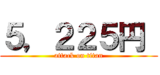 ５，２２５円  (attack on titan)