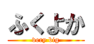 ふくよか (very big)