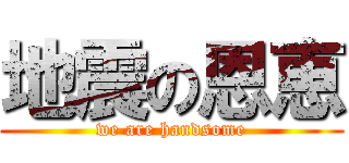 地震の恩恵 (we are handsome)