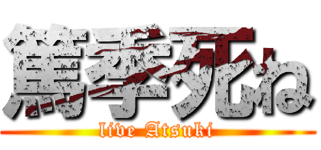 篤季死ね (live Atsuki)
