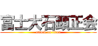 富士大石顕正会 (attack on titan)