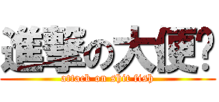 進撃の大便鱼 (attack on shit fish)