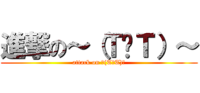 進撃の～（Ｔ︿Ｔ）～ (attack on ～(T︿T)～)