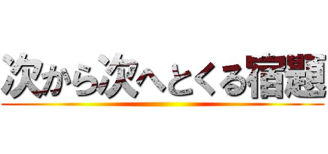 次から次へとくる宿題 ()