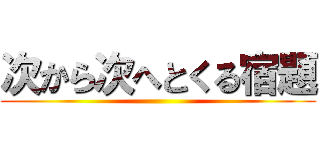 次から次へとくる宿題 ()
