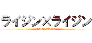 ライジン×ライジン (rising×rideen)