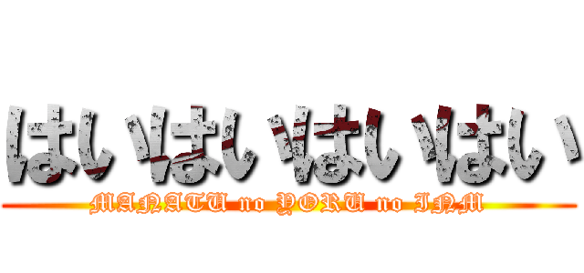 はいはいはいはい (MANATU no YORU no INM)